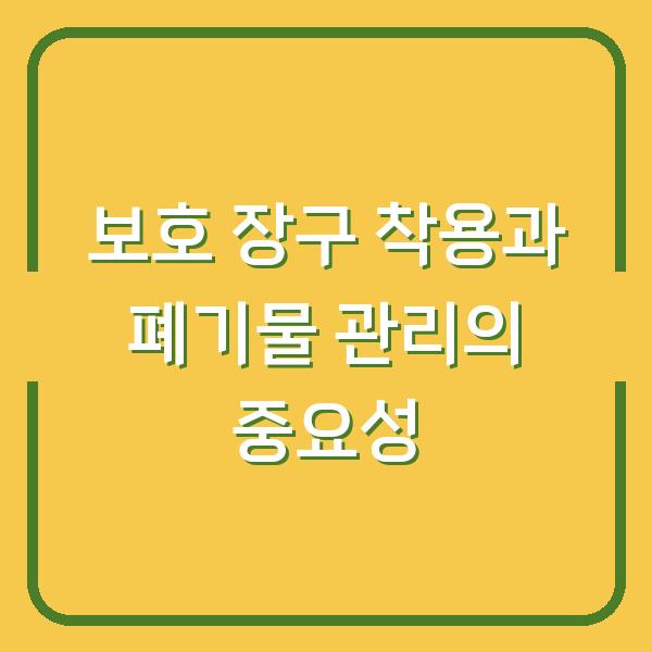 보호 장구 착용과 폐기물 관리의 중요성