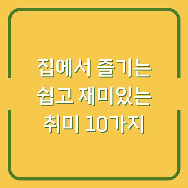 집에서 즐기는 쉽고 재미있는 취미 10가지