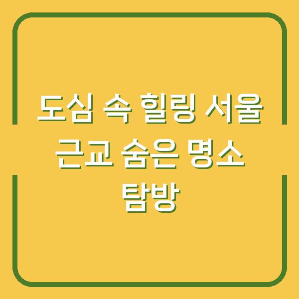 도심 속 힐링 서울 근교 숨은 명소 탐방