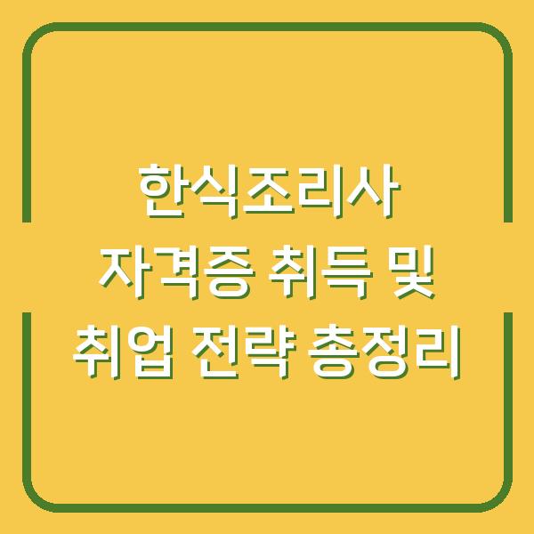 한식조리사 자격증 취득 및 취업 전략 총정리