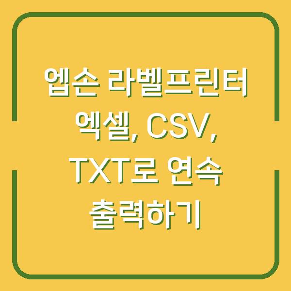 엡손 라벨프린터 엑셀, CSV, TXT로 연속 출력하기