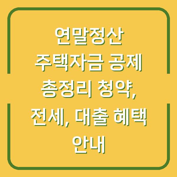 연말정산 주택자금 공제 총정리 청약, 전세, 대출 혜택 안내