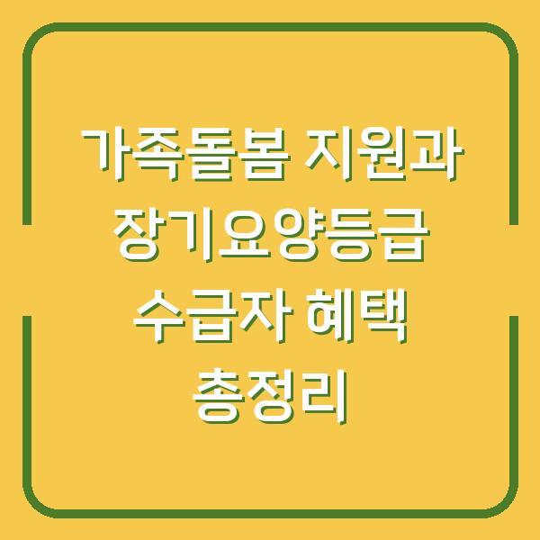가족돌봄 지원과 장기요양등급 수급자 혜택 총정리