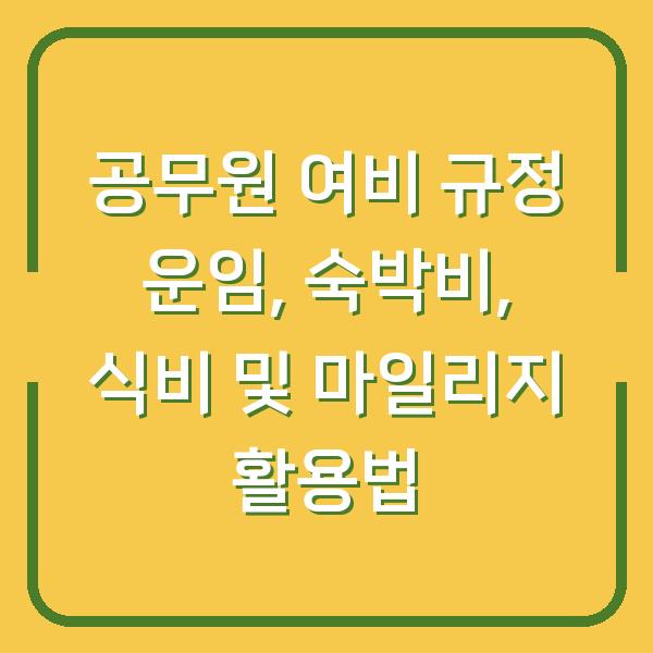 공무원 여비 규정 운임, 숙박비, 식비 및 마일리지 활용법