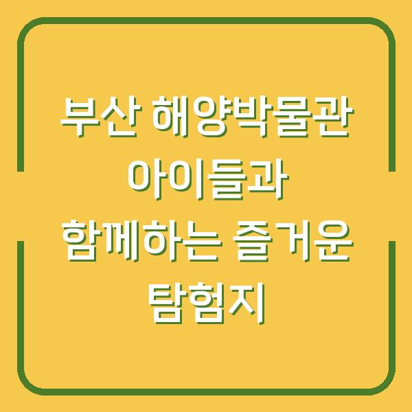 부산 해양박물관 아이들과 함께하는 즐거운 탐험지