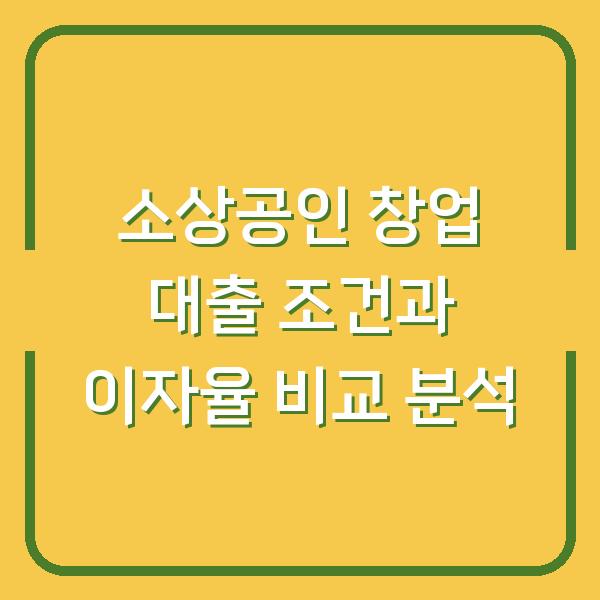 소상공인 창업 대출 조건과 이자율 비교 분석