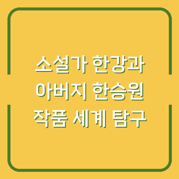 소설가 한강과 아버지 한승원 작품 세계 탐구