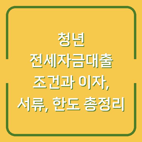 청년 전세자금대출 조건과 이자, 서류, 한도 총정리