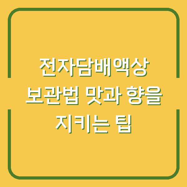 전자담배액상 보관법 맛과 향을 지키는 팁