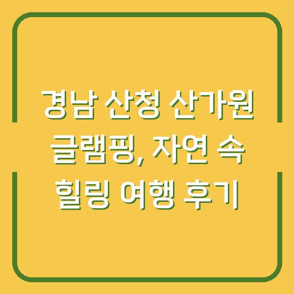 경남 산청 산가원 글램핑, 자연 속 힐링 여행 후기