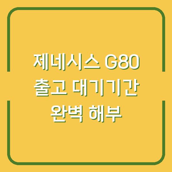 제네시스 G80 출고 대기기간 완벽 해부