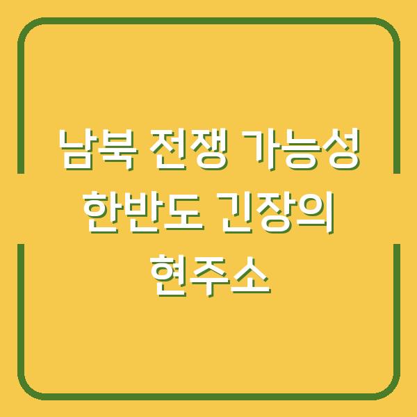 남북 전쟁 가능성 한반도 긴장의 현주소