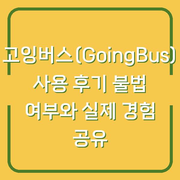 고잉버스(GoingBus) 사용 후기 불법 여부와 실제 경험 공유
