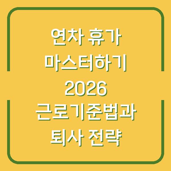 연차 휴가 마스터하기 2026 근로기준법과 퇴사 전략