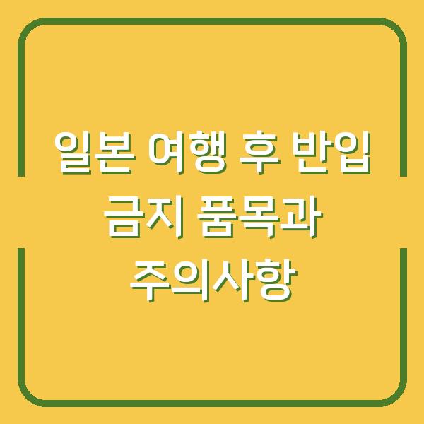 일본 여행 후 반입 금지 품목과 주의사항