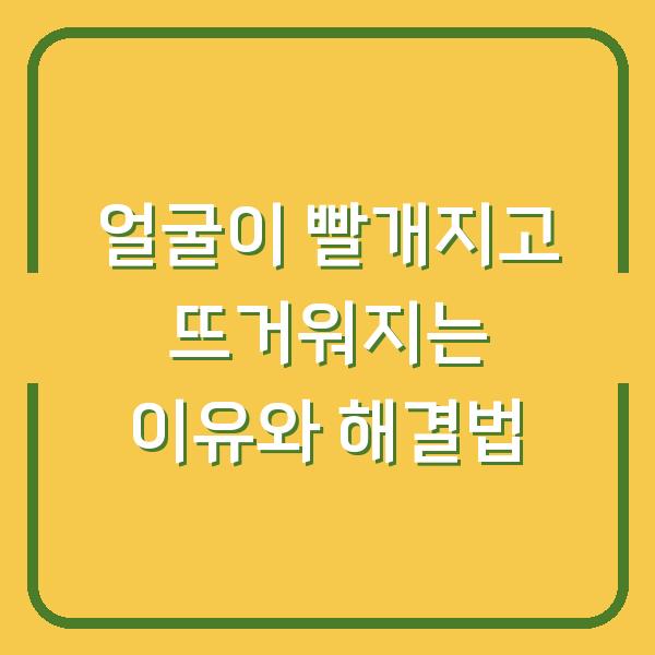 얼굴이 빨개지고 뜨거워지는 이유와 해결법
