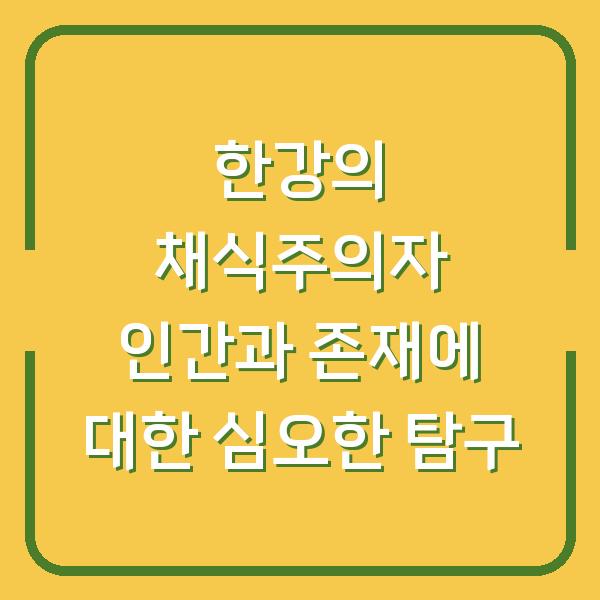 한강의 채식주의자 인간과 존재에 대한 심오한 탐구