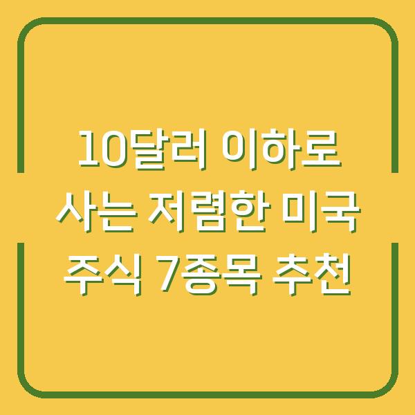10달러 이하로 사는 저렴한 미국 주식 7종목 추천