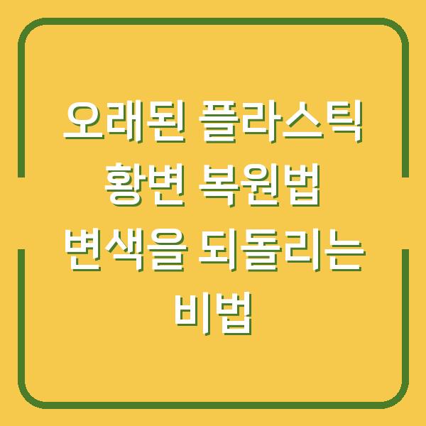 오래된 플라스틱 황변 복원법 변색을 되돌리는 비법
