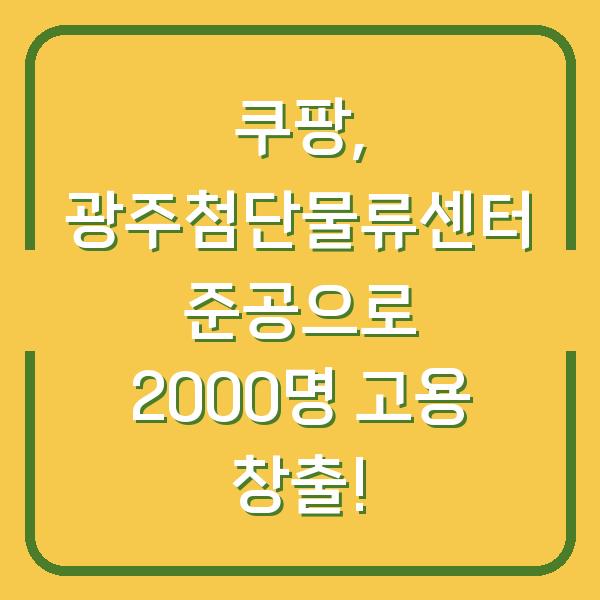 쿠팡, 광주첨단물류센터 준공으로 2000명 고용 창출!