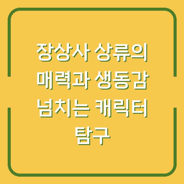 장상사 상류의 매력과 생동감 넘치는 캐릭터 탐구