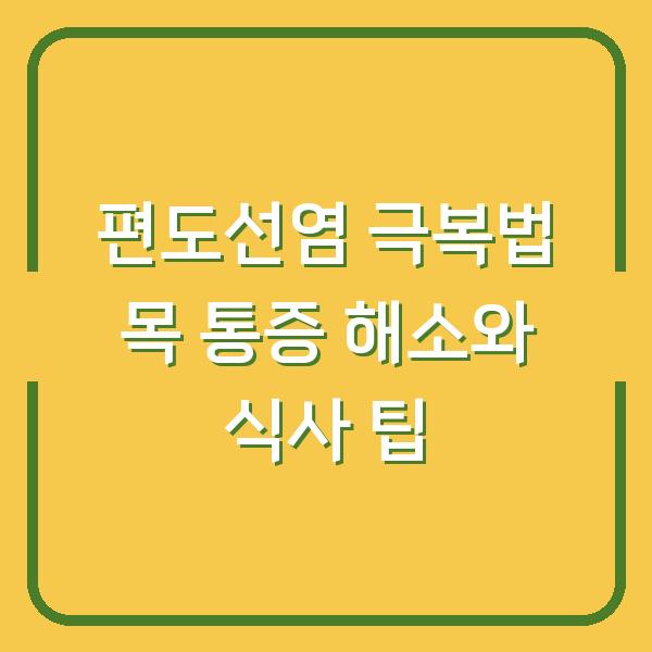 편도선염 극복법 목 통증 해소와 식사 팁