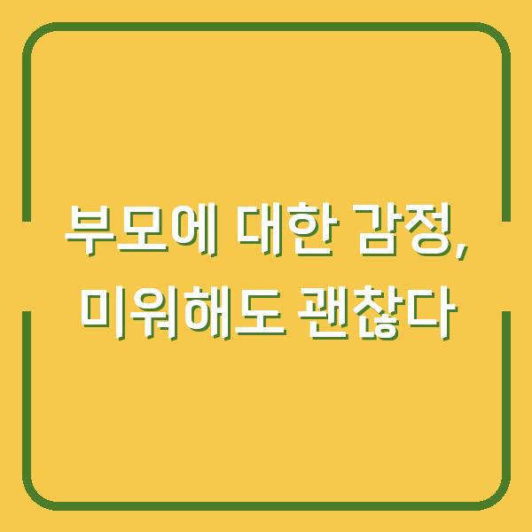 부모에 대한 감정, 미워해도 괜찮다