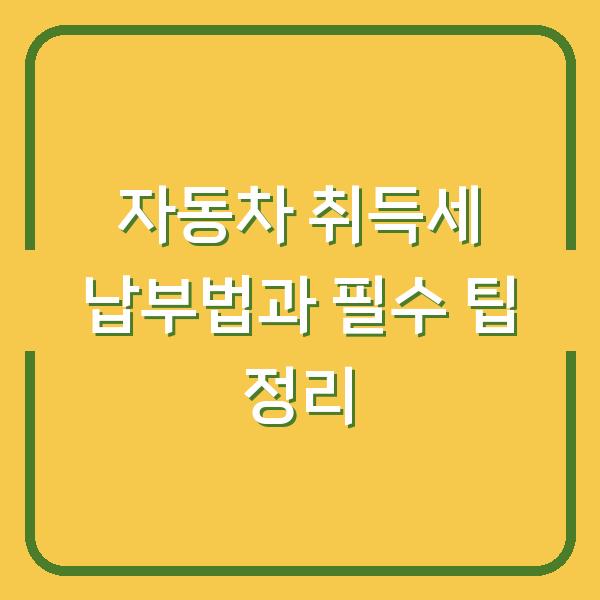 자동차 취득세 납부법과 필수 팁 정리