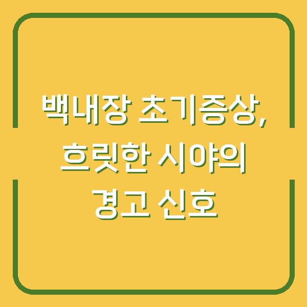 백내장 초기증상, 흐릿한 시야의 경고 신호