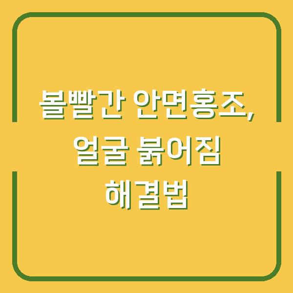 볼빨간 안면홍조, 얼굴 붉어짐 해결법