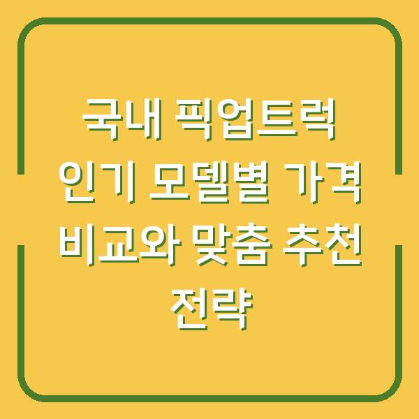 국내 픽업트럭 인기 모델별 가격 비교와 맞춤 추천 전략