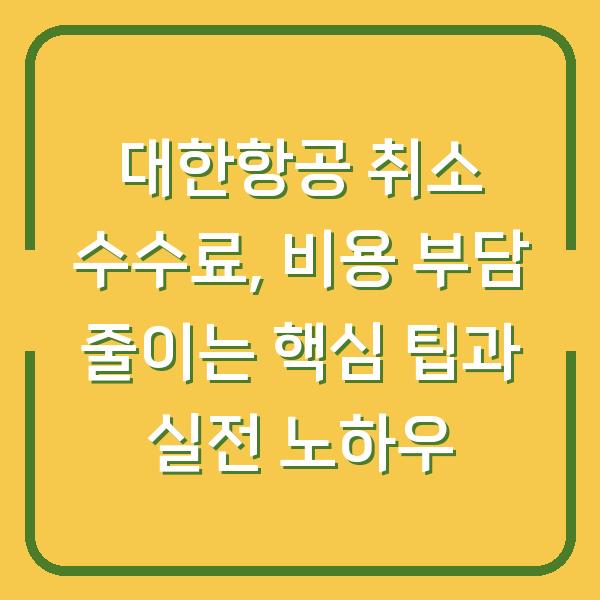 대한항공 취소 수수료, 비용 부담 줄이는 핵심 팁과 실전 노하우