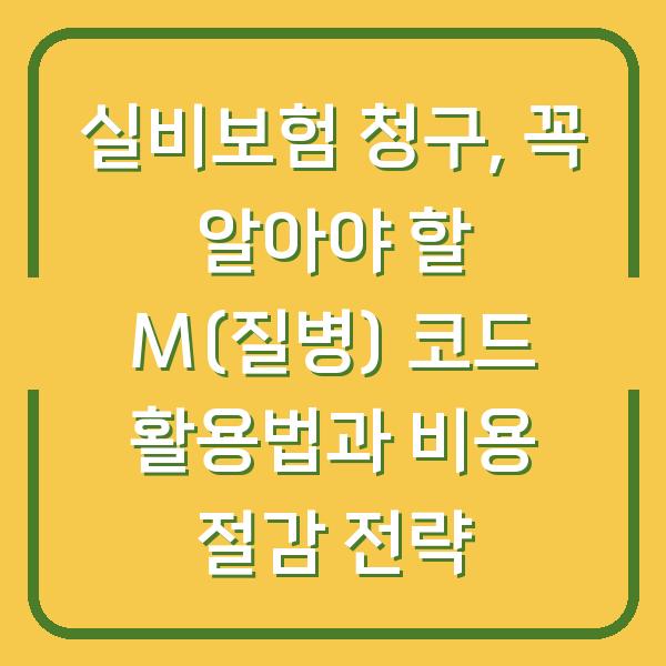 실비보험 청구, 꼭 알아야 할 M(질병) 코드 활용법과 비용 절감 전략