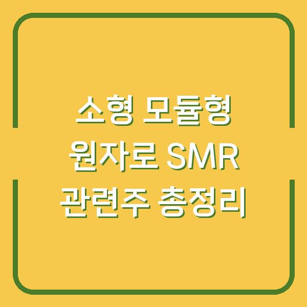 소형 모듈형 원자로 SMR 관련주 총정리