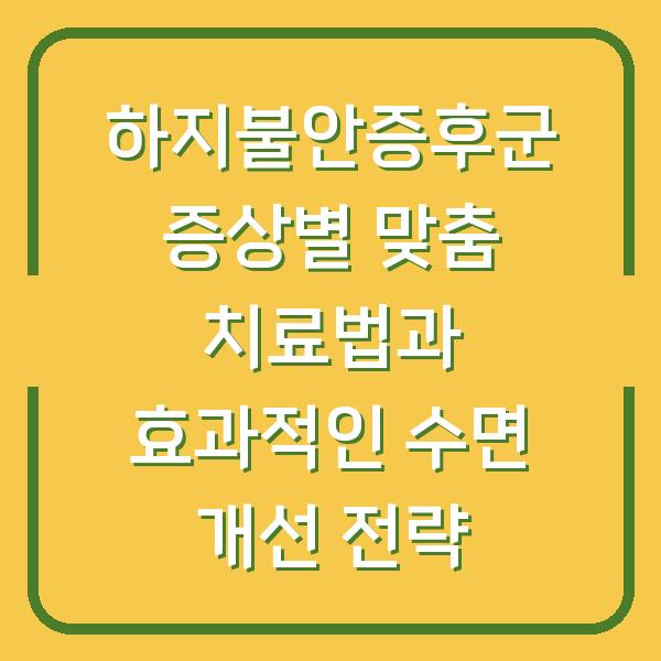 하지불안증후군 증상별 맞춤 치료법과 효과적인 수면 개선 전략