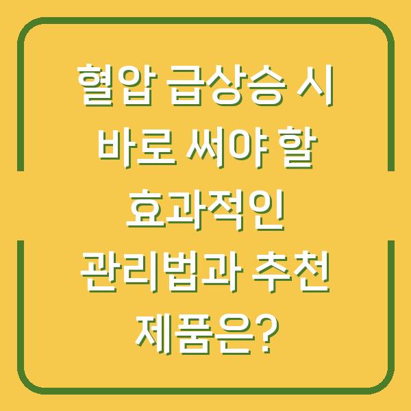 혈압 급상승 시 바로 써야 할 효과적인 관리법과 추천 제품은?