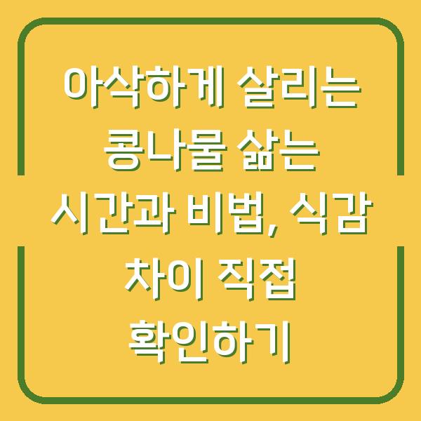 아삭하게 살리는 콩나물 삶는 시간과 비법, 식감 차이 직접 확인하기