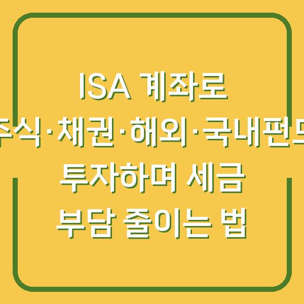 ISA 계좌로 주식·채권·해외·국내펀드 투자하며 세금 부담 줄이는 법
