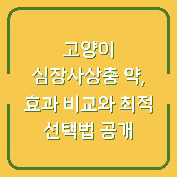 고양이 심장사상충 약, 효과 비교와 최적 선택법 공개