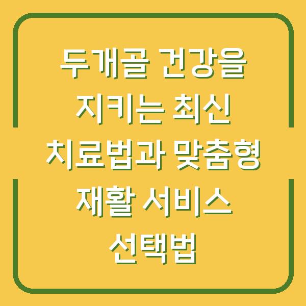 두개골 건강을 지키는 최신 치료법과 맞춤형 재활 서비스 선택법