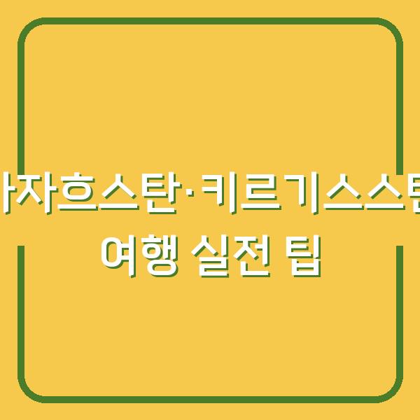 카자흐스탄·키르기스스탄 여행, 출발 전 체크해야 할 5가지 실전 팁