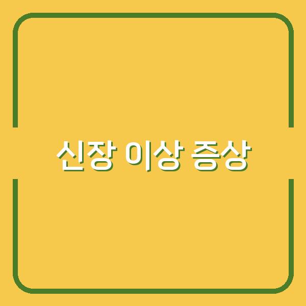 신장 건강 경고 놓치기 쉬운 신장 이상 7가지 증상과 빠른 대처법