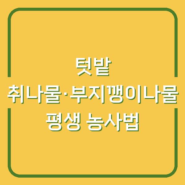 텃밭에서 취나물·부지깽이나물 평생 키우는 법 심는 시기부터 수확까지 한 해 농사 계획 세우기