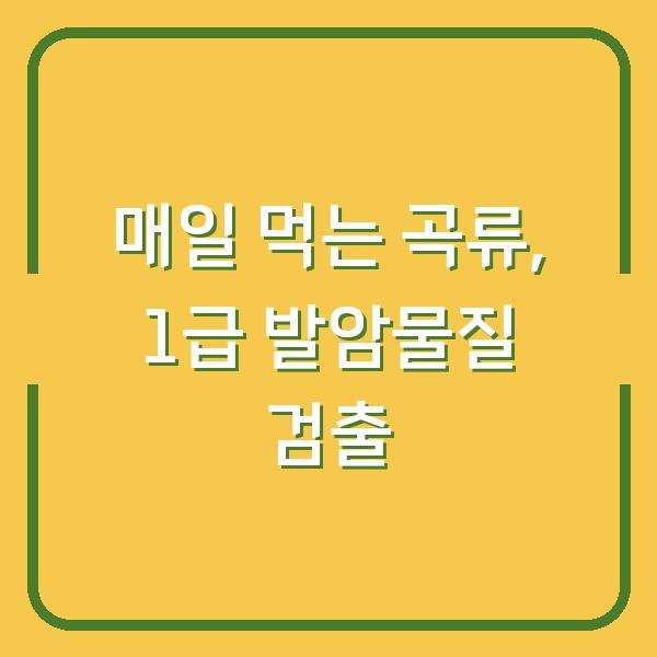 매일 먹는 이 곡류에서 1급 발암 물질 아플라톡신이 검출됐다 – 당신의 식탁을 지키는 법