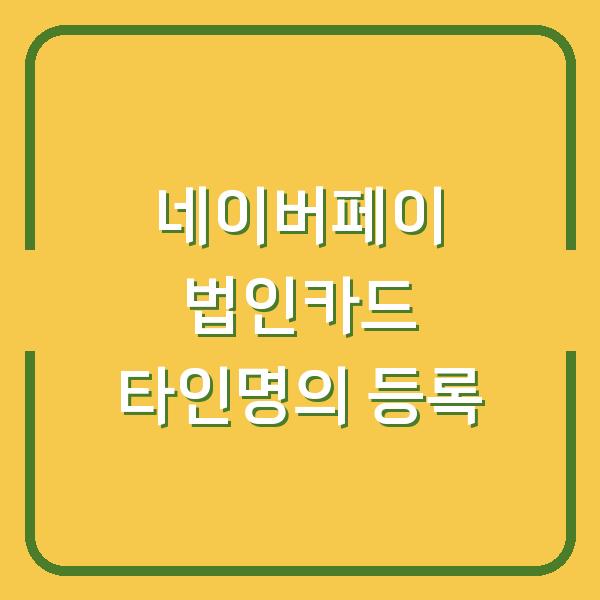 네이버페이 법인카드 타인명의도 등록 가능할까? 실제 해결 방법