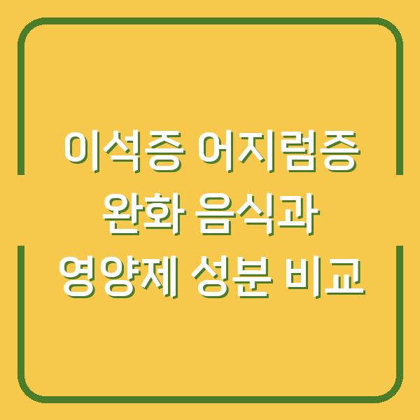 이석증 때문에 어지럽다면? 효과 본 음식 3가지와 영양제 성분 비교
