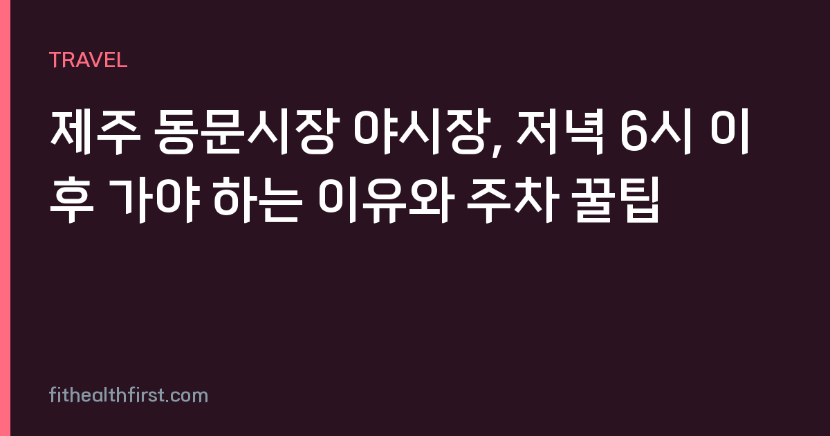 제주 동문시장 야시장, 저녁 6시 이후 가야 하는 이유와 주차 꿀팁