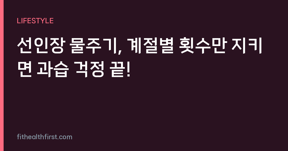선인장 물주기, 계절별 횟수만 지키면 과습 걱정 끝!