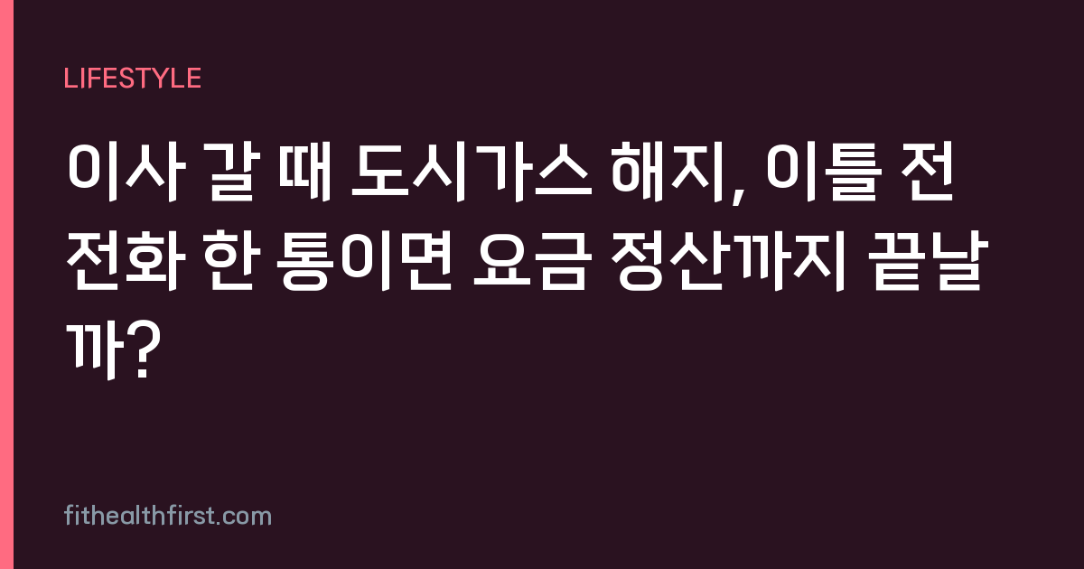 이사 갈 때 도시가스 해지, 이틀 전 전화 한 통이면 요금 정산까지 끝날까?